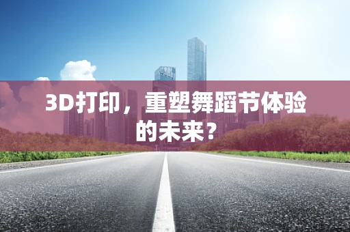 3D打印，重塑舞蹈节体验的未来？