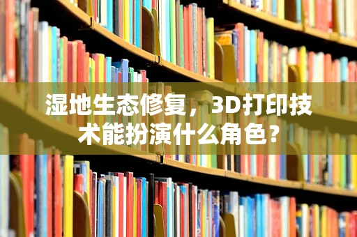 湿地生态修复，3D打印技术能扮演什么角色？