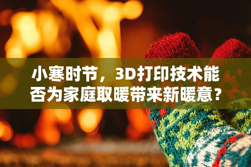 小寒时节，3D打印技术能否为家庭取暖带来新暖意？