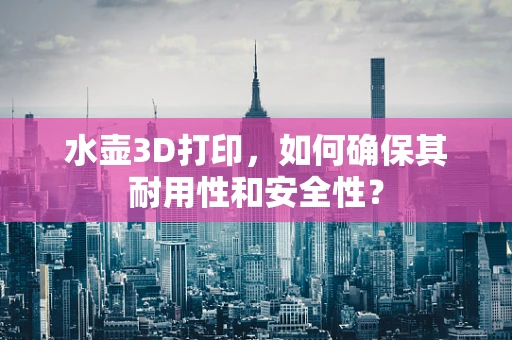 水壶3D打印，如何确保其耐用性和安全性？