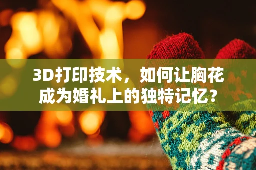 3D打印技术，如何让胸花成为婚礼上的独特记忆？