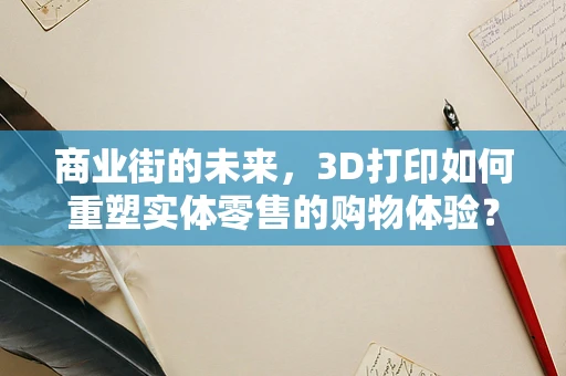 商业街的未来，3D打印如何重塑实体零售的购物体验？