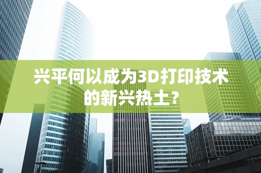 兴平何以成为3D打印技术的新兴热土？