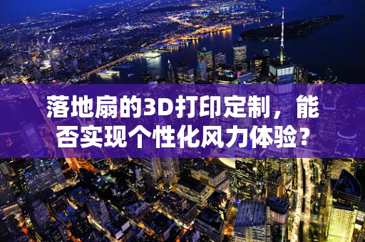 落地扇的3D打印定制，能否实现个性化风力体验？