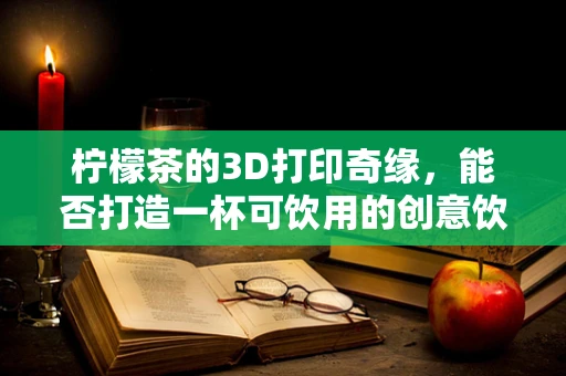柠檬茶的3D打印奇缘，能否打造一杯可饮用的创意饮品？