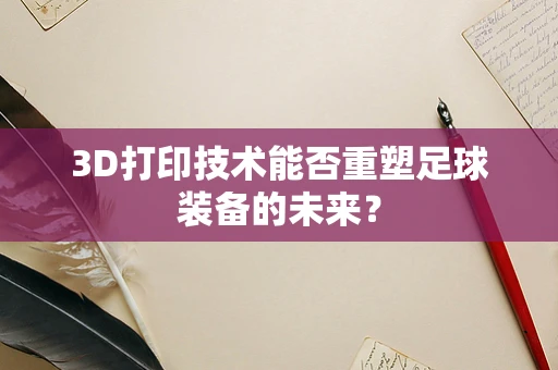 3D打印技术能否重塑足球装备的未来？