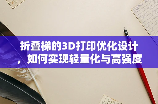 折叠梯的3D打印优化设计，如何实现轻量化与高强度的完美结合？