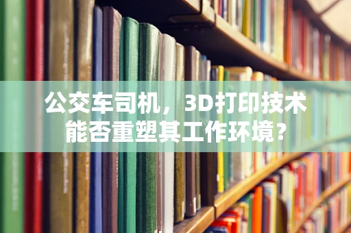 公交车司机，3D打印技术能否重塑其工作环境？