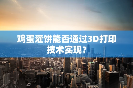 鸡蛋灌饼能否通过3D打印技术实现？