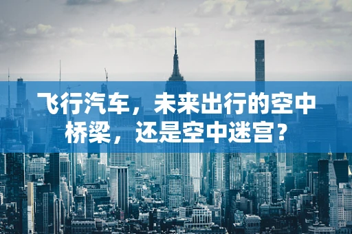 飞行汽车，未来出行的空中桥梁，还是空中迷宫？