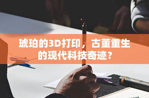 琥珀的3D打印，古董重生的现代科技奇迹？