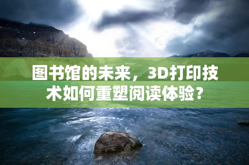 图书馆的未来，3D打印技术如何重塑阅读体验？