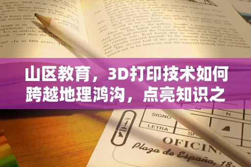 山区教育，3D打印技术如何跨越地理鸿沟，点亮知识之光？