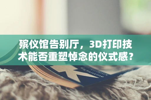 殡仪馆告别厅，3D打印技术能否重塑悼念的仪式感？