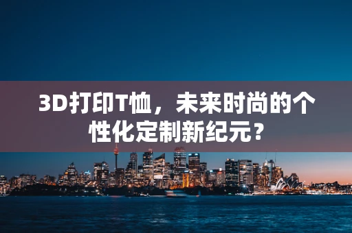 3D打印T恤，未来时尚的个性化定制新纪元？
