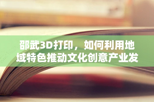 邵武3D打印，如何利用地域特色推动文化创意产业发展？