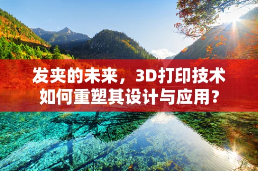发夹的未来，3D打印技术如何重塑其设计与应用？