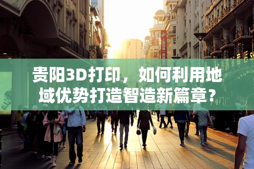 贵阳3D打印，如何利用地域优势打造智造新篇章？