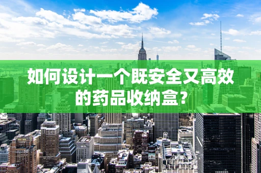如何设计一个既安全又高效的药品收纳盒？