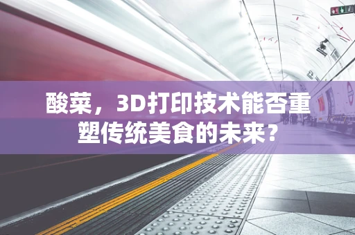 酸菜，3D打印技术能否重塑传统美食的未来？