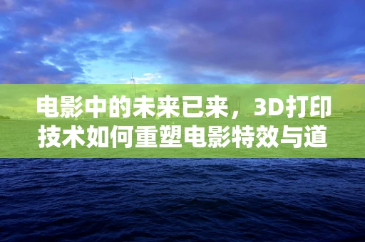 电影中的未来已来，3D打印技术如何重塑电影特效与道具？