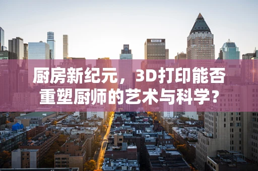 厨房新纪元，3D打印能否重塑厨师的艺术与科学？