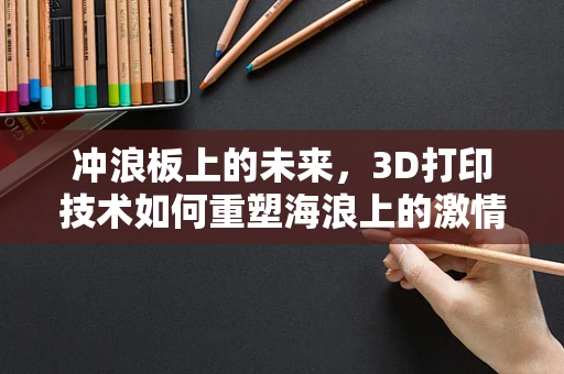 冲浪板上的未来，3D打印技术如何重塑海浪上的激情？
