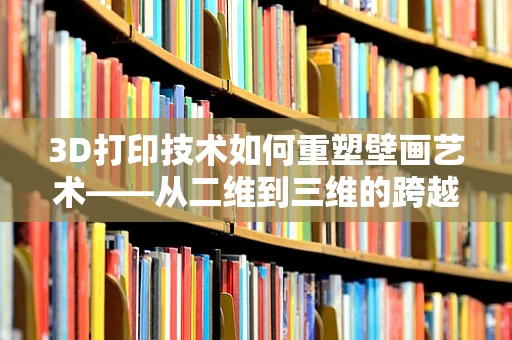 3D打印技术如何重塑壁画艺术——从二维到三维的跨越？