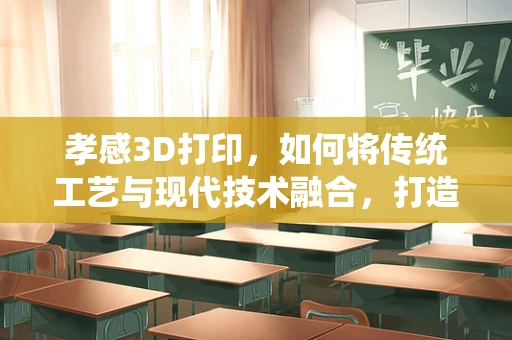 孝感3D打印，如何将传统工艺与现代技术融合，打造文化传承新路径？