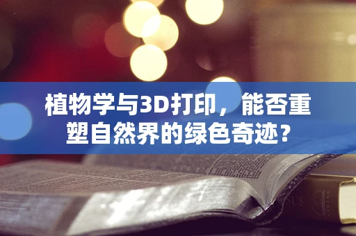 植物学与3D打印，能否重塑自然界的绿色奇迹？