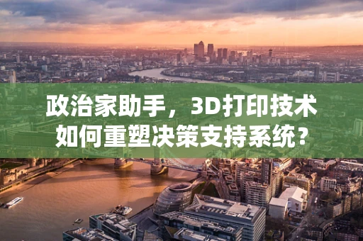 政治家助手，3D打印技术如何重塑决策支持系统？