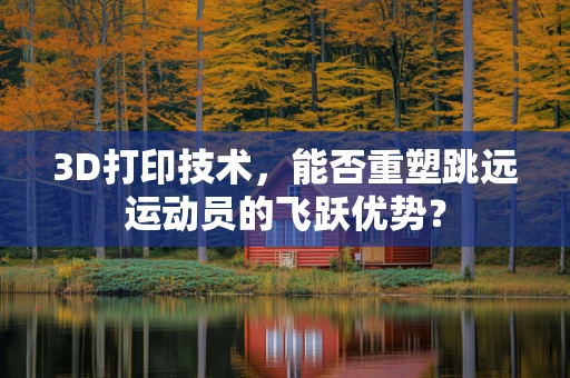 3D打印技术，能否重塑跳远运动员的飞跃优势？