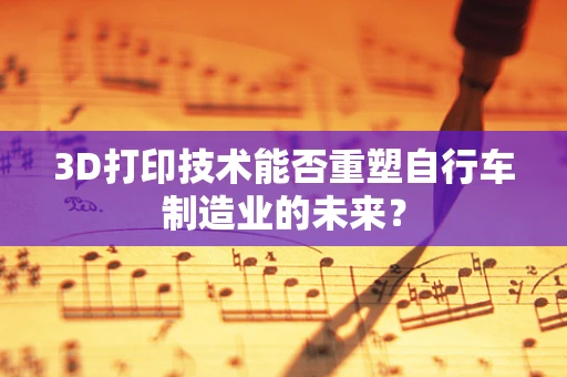 3D打印技术能否重塑自行车制造业的未来？