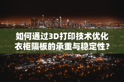 如何通过3D打印技术优化衣柜隔板的承重与稳定性？