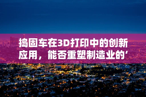 捣固车在3D打印中的创新应用，能否重塑制造业的‘压实’过程？