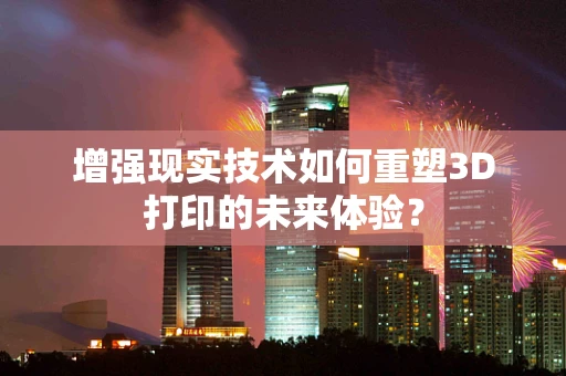 增强现实技术如何重塑3D打印的未来体验？