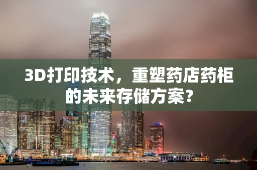 3D打印技术，重塑药店药柜的未来存储方案？