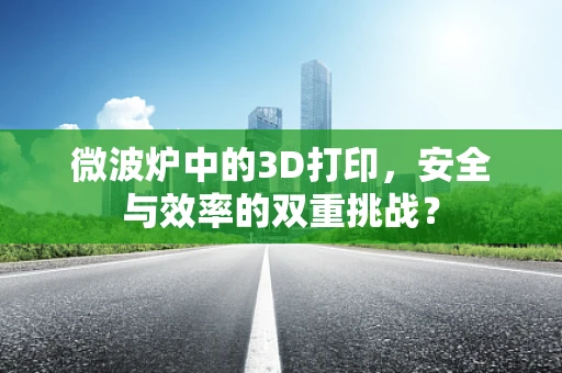 微波炉中的3D打印，安全与效率的双重挑战？