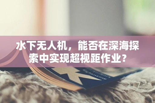 水下无人机，能否在深海探索中实现超视距作业？