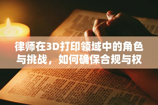 律师在3D打印领域中的角色与挑战，如何确保合规与权益？