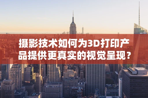 摄影技术如何为3D打印产品提供更真实的视觉呈现？