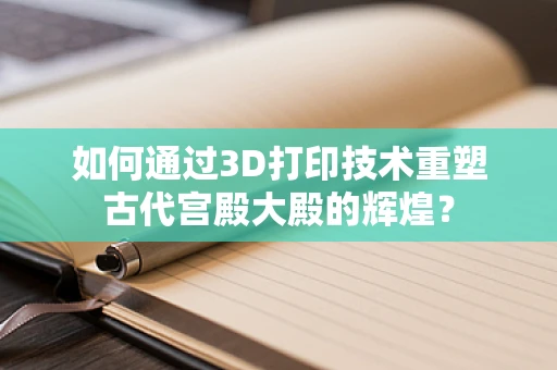 如何通过3D打印技术重塑古代宫殿大殿的辉煌？