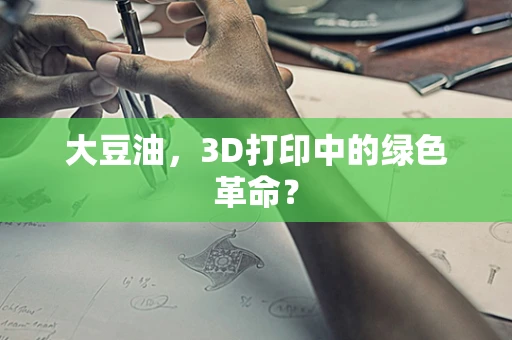 大豆油，3D打印中的绿色革命？