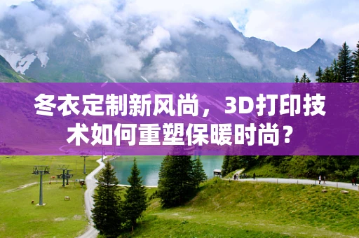 冬衣定制新风尚，3D打印技术如何重塑保暖时尚？