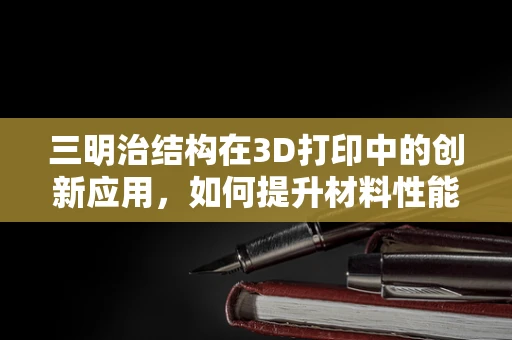 三明治结构在3D打印中的创新应用，如何提升材料性能与结构强度？