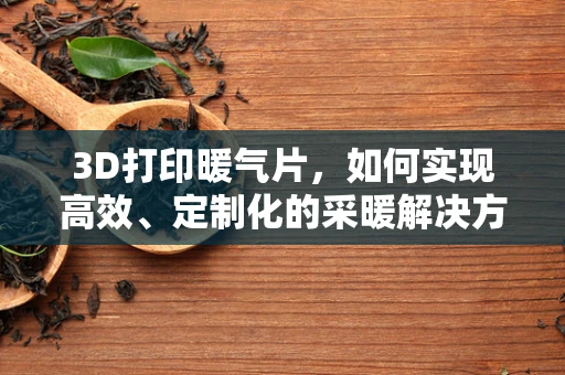 3D打印暖气片，如何实现高效、定制化的采暖解决方案？