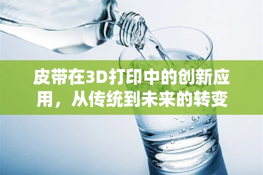 皮带在3D打印中的创新应用，从传统到未来的转变