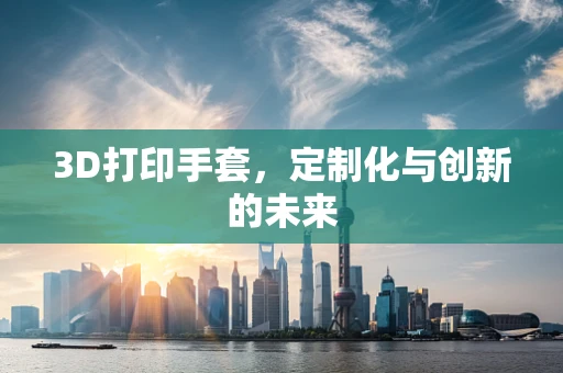 3D打印手套，定制化与创新的未来
