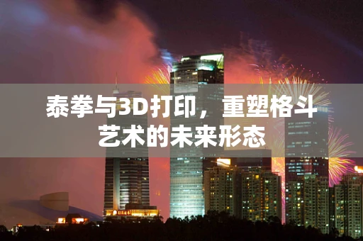 泰拳与3D打印，重塑格斗艺术的未来形态