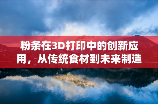 粉条在3D打印中的创新应用，从传统食材到未来制造的跨界探索